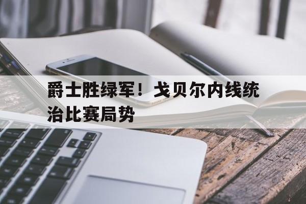 爵士胜绿军！戈贝尔内线统治比赛局势的简单介绍